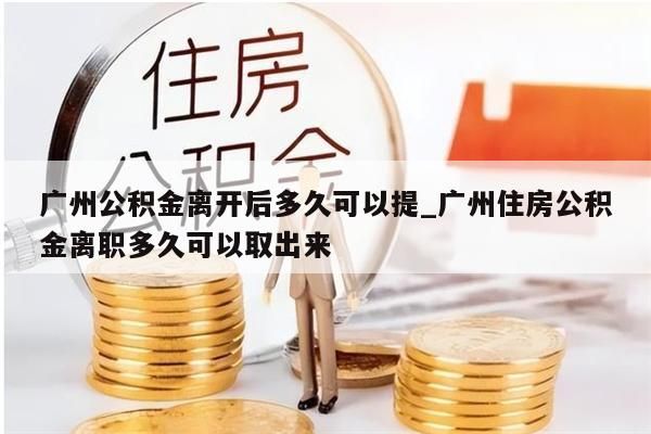 广州公积金离开后多久可以提_广州住房公积金离职多久可以取出来