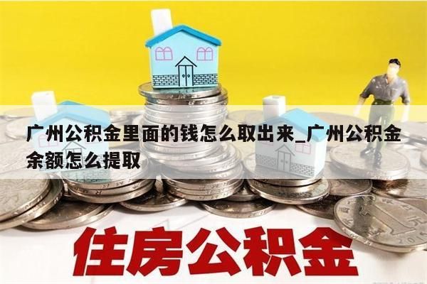 广州公积金里面的钱怎么取出来_广州公积金余额怎么提取