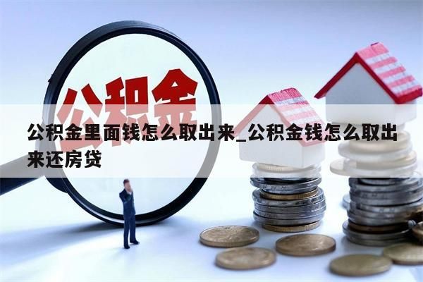 公积金里面钱怎么取出来_公积金钱怎么取出来还房贷