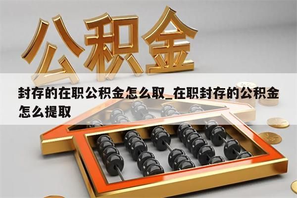 封存的在职公积金怎么取_在职封存的公积金怎么提取