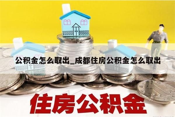 公积金怎么取出_成都住房公积金怎么取出