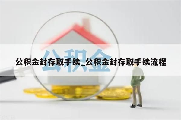 公积金封存取手续_公积金封存取手续流程