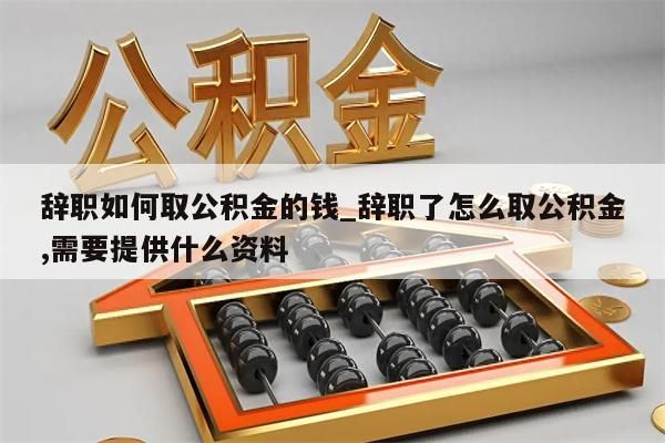 辞职如何取公积金的钱_辞职了怎么取公积金,需要提供什么资料