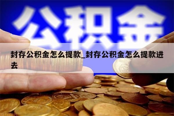 封存公积金怎么提款_封存公积金怎么提款进去