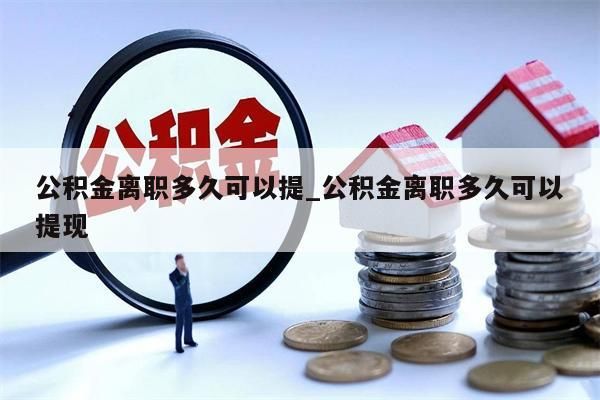 公积金离职多久可以提_公积金离职多久可以提现